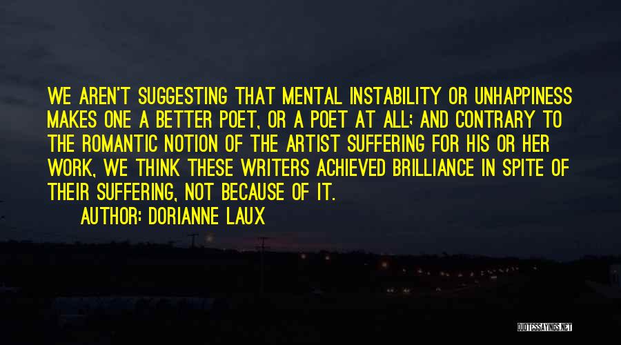 Dorianne Laux Quotes: We Aren't Suggesting That Mental Instability Or Unhappiness Makes One A Better Poet, Or A Poet At All; And Contrary