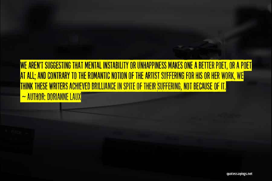 Dorianne Laux Quotes: We Aren't Suggesting That Mental Instability Or Unhappiness Makes One A Better Poet, Or A Poet At All; And Contrary