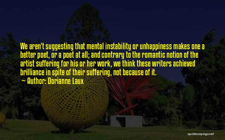 Dorianne Laux Quotes: We Aren't Suggesting That Mental Instability Or Unhappiness Makes One A Better Poet, Or A Poet At All; And Contrary