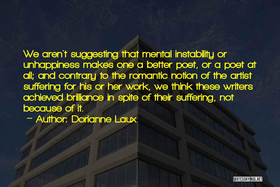 Dorianne Laux Quotes: We Aren't Suggesting That Mental Instability Or Unhappiness Makes One A Better Poet, Or A Poet At All; And Contrary