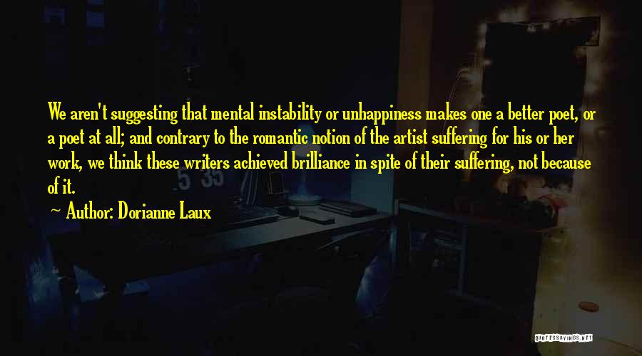 Dorianne Laux Quotes: We Aren't Suggesting That Mental Instability Or Unhappiness Makes One A Better Poet, Or A Poet At All; And Contrary