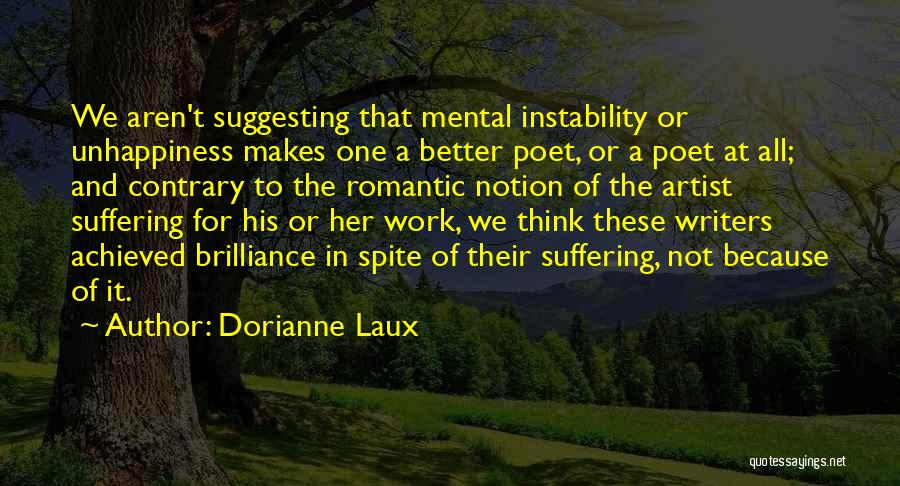 Dorianne Laux Quotes: We Aren't Suggesting That Mental Instability Or Unhappiness Makes One A Better Poet, Or A Poet At All; And Contrary