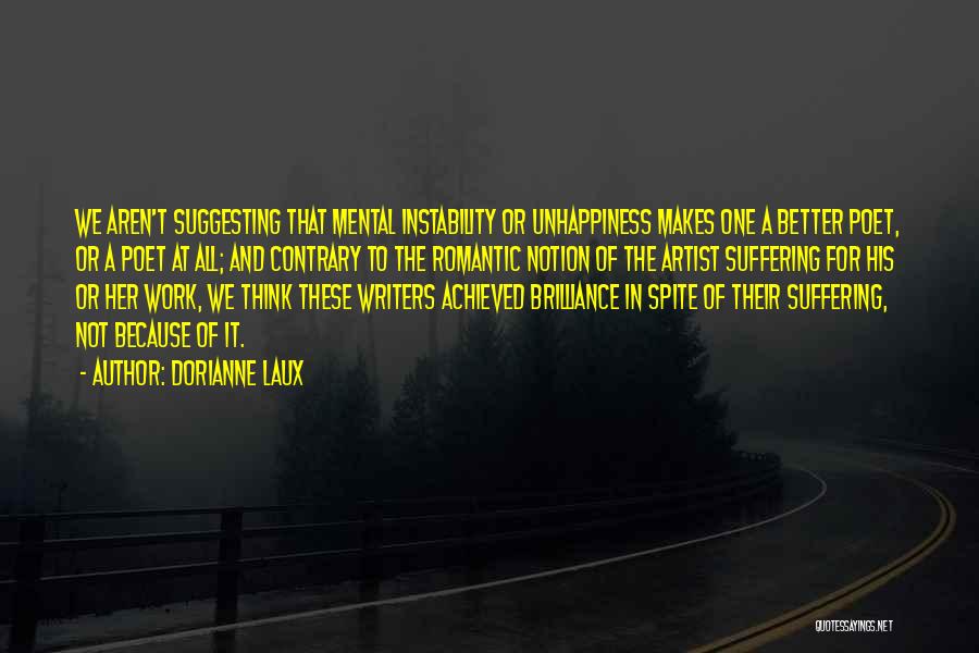 Dorianne Laux Quotes: We Aren't Suggesting That Mental Instability Or Unhappiness Makes One A Better Poet, Or A Poet At All; And Contrary