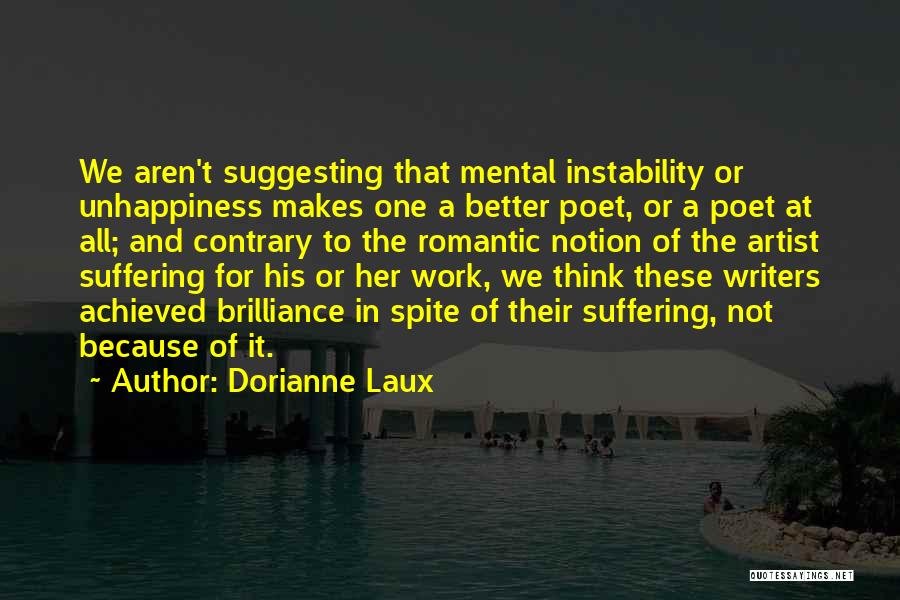 Dorianne Laux Quotes: We Aren't Suggesting That Mental Instability Or Unhappiness Makes One A Better Poet, Or A Poet At All; And Contrary