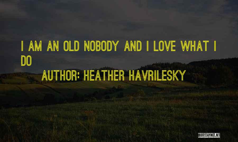 Heather Havrilesky Quotes: I Am An Old Nobody And I Love What I Do