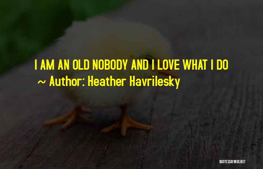 Heather Havrilesky Quotes: I Am An Old Nobody And I Love What I Do