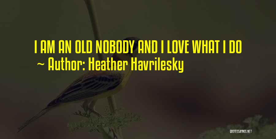 Heather Havrilesky Quotes: I Am An Old Nobody And I Love What I Do