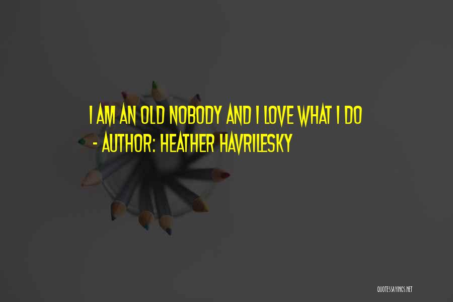 Heather Havrilesky Quotes: I Am An Old Nobody And I Love What I Do