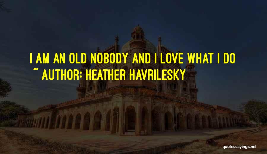 Heather Havrilesky Quotes: I Am An Old Nobody And I Love What I Do