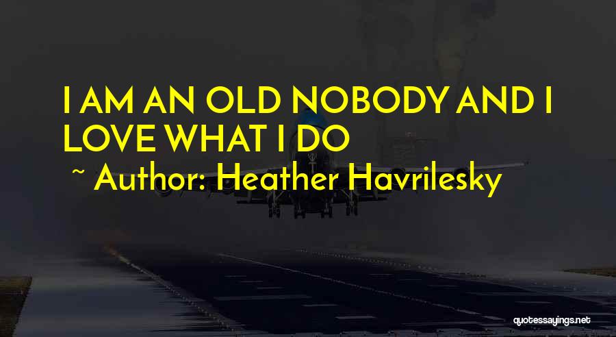 Heather Havrilesky Quotes: I Am An Old Nobody And I Love What I Do