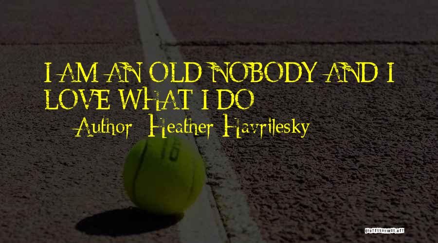 Heather Havrilesky Quotes: I Am An Old Nobody And I Love What I Do