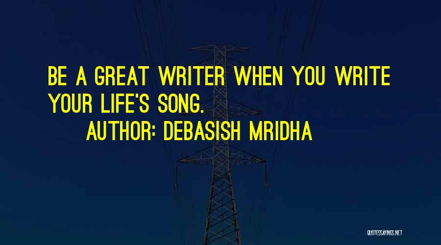 Debasish Mridha Quotes: Be A Great Writer When You Write Your Life's Song.