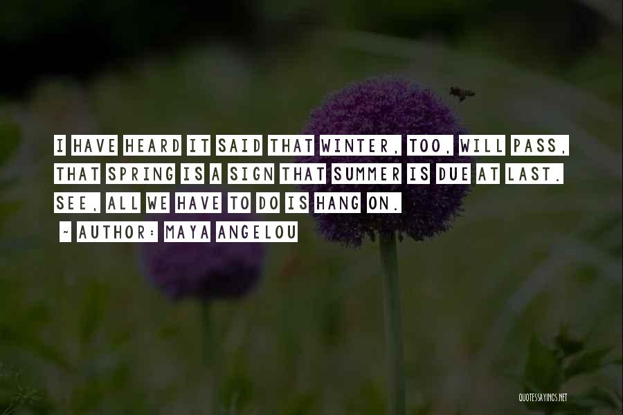Maya Angelou Quotes: I Have Heard It Said That Winter, Too, Will Pass, That Spring Is A Sign That Summer Is Due At