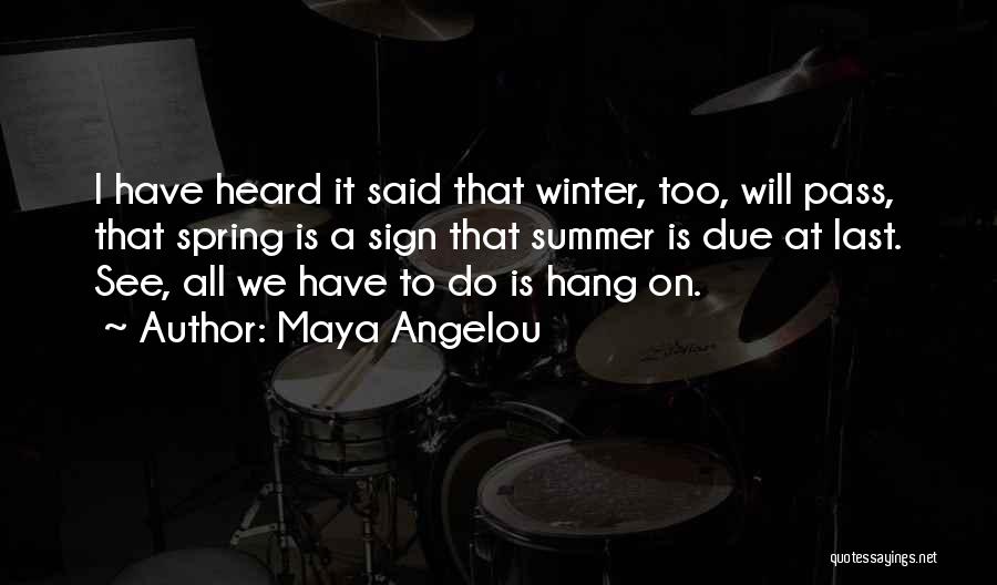 Maya Angelou Quotes: I Have Heard It Said That Winter, Too, Will Pass, That Spring Is A Sign That Summer Is Due At