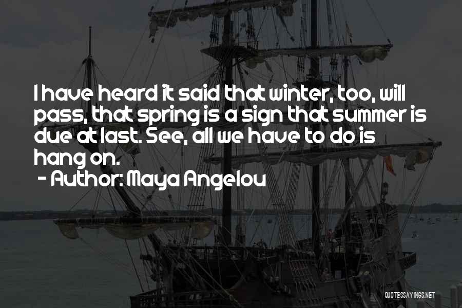 Maya Angelou Quotes: I Have Heard It Said That Winter, Too, Will Pass, That Spring Is A Sign That Summer Is Due At
