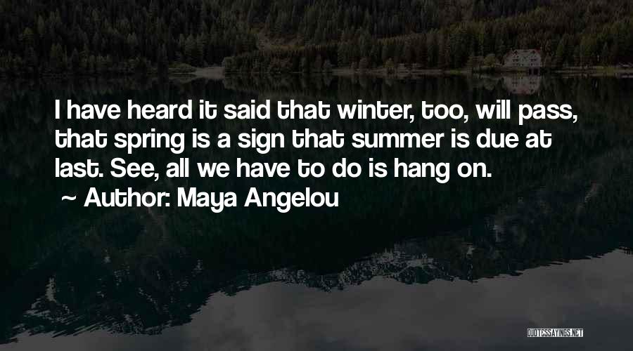 Maya Angelou Quotes: I Have Heard It Said That Winter, Too, Will Pass, That Spring Is A Sign That Summer Is Due At
