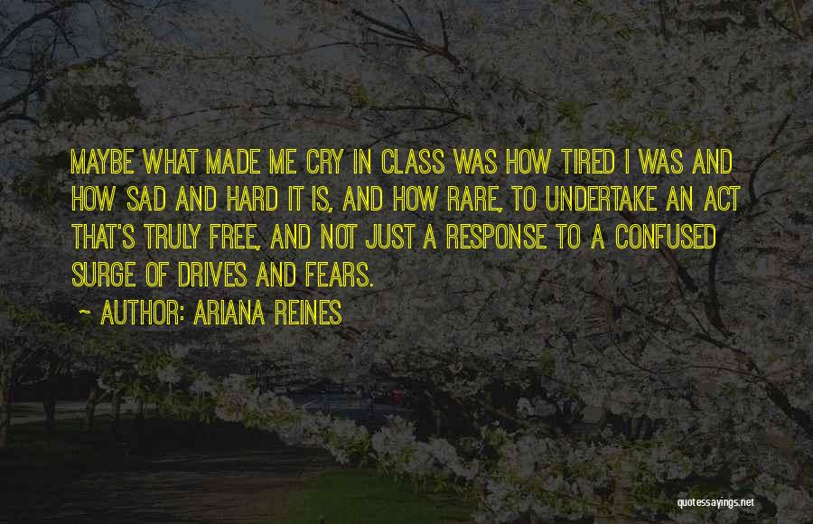 Ariana Reines Quotes: Maybe What Made Me Cry In Class Was How Tired I Was And How Sad And Hard It Is, And