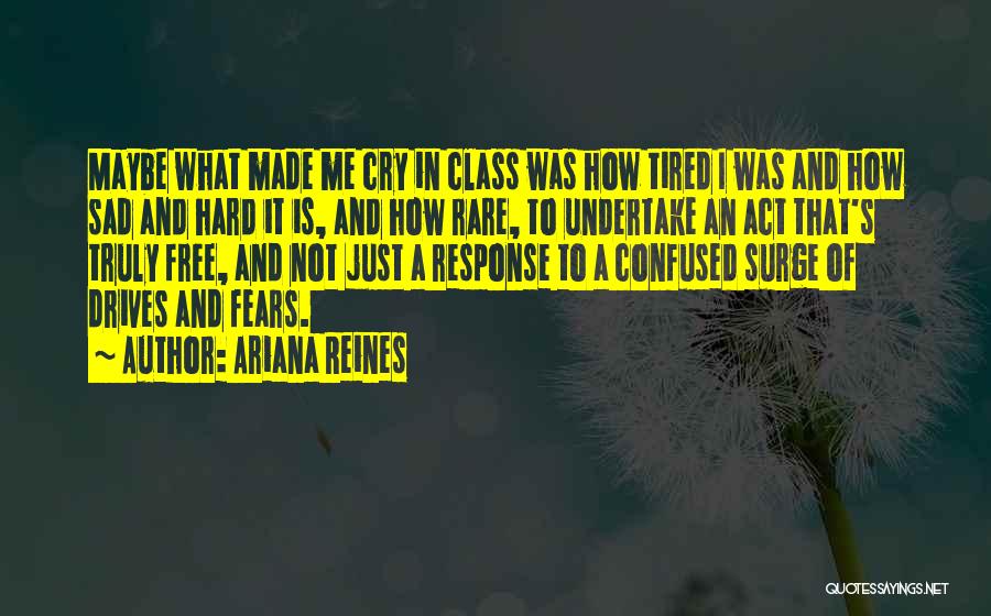 Ariana Reines Quotes: Maybe What Made Me Cry In Class Was How Tired I Was And How Sad And Hard It Is, And