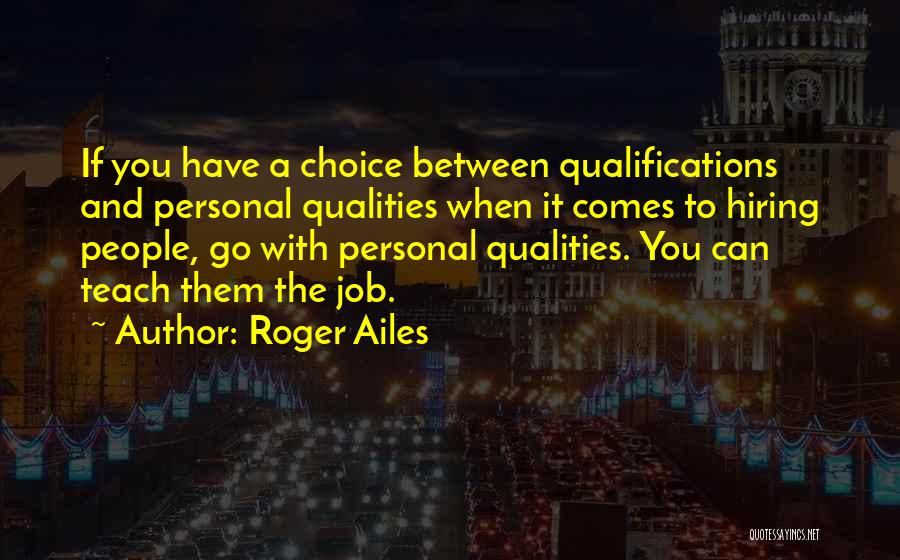 Roger Ailes Quotes: If You Have A Choice Between Qualifications And Personal Qualities When It Comes To Hiring People, Go With Personal Qualities.