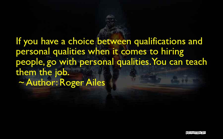 Roger Ailes Quotes: If You Have A Choice Between Qualifications And Personal Qualities When It Comes To Hiring People, Go With Personal Qualities.