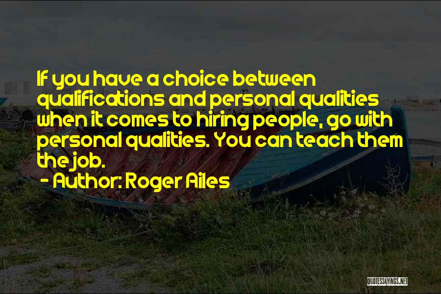 Roger Ailes Quotes: If You Have A Choice Between Qualifications And Personal Qualities When It Comes To Hiring People, Go With Personal Qualities.