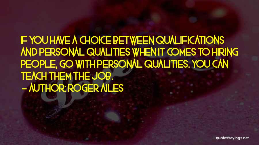 Roger Ailes Quotes: If You Have A Choice Between Qualifications And Personal Qualities When It Comes To Hiring People, Go With Personal Qualities.