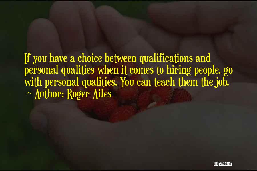 Roger Ailes Quotes: If You Have A Choice Between Qualifications And Personal Qualities When It Comes To Hiring People, Go With Personal Qualities.