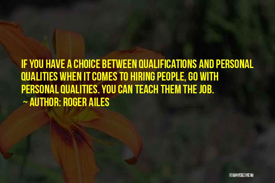 Roger Ailes Quotes: If You Have A Choice Between Qualifications And Personal Qualities When It Comes To Hiring People, Go With Personal Qualities.