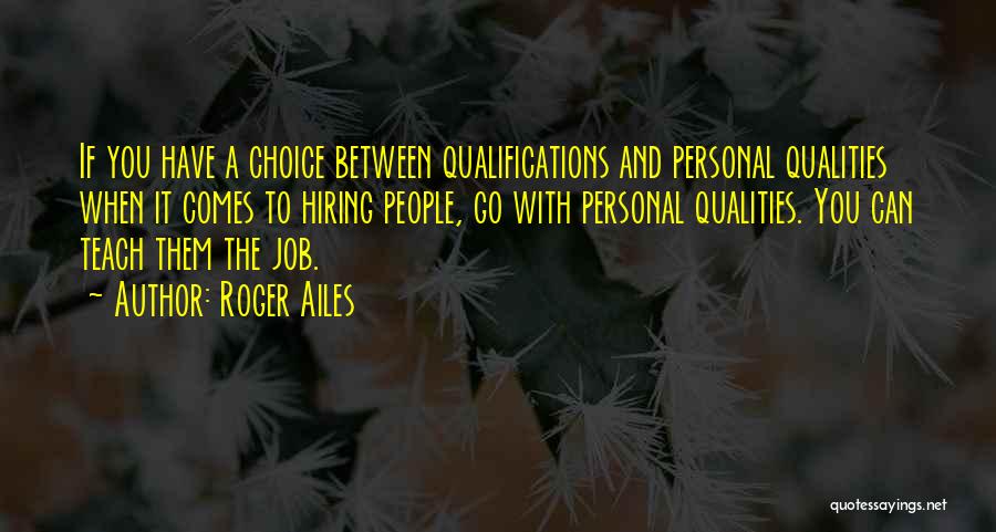 Roger Ailes Quotes: If You Have A Choice Between Qualifications And Personal Qualities When It Comes To Hiring People, Go With Personal Qualities.