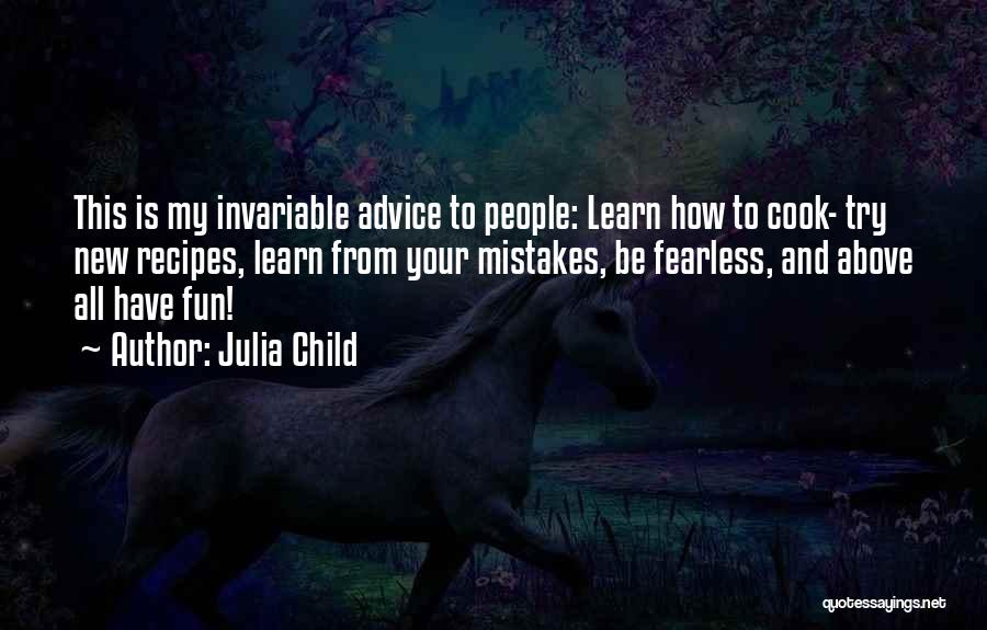 Julia Child Quotes: This Is My Invariable Advice To People: Learn How To Cook- Try New Recipes, Learn From Your Mistakes, Be Fearless,