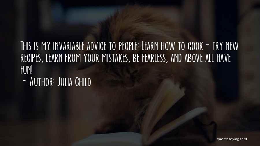 Julia Child Quotes: This Is My Invariable Advice To People: Learn How To Cook- Try New Recipes, Learn From Your Mistakes, Be Fearless,