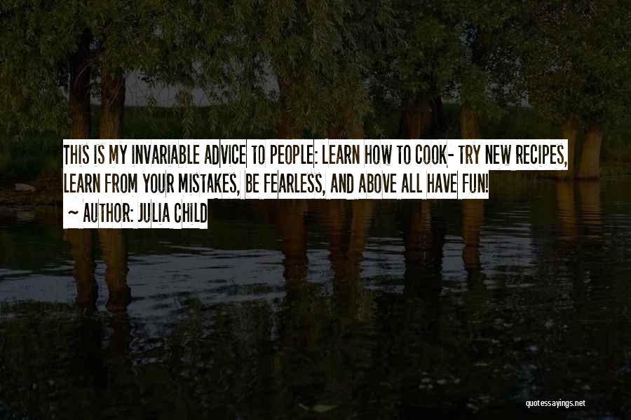 Julia Child Quotes: This Is My Invariable Advice To People: Learn How To Cook- Try New Recipes, Learn From Your Mistakes, Be Fearless,