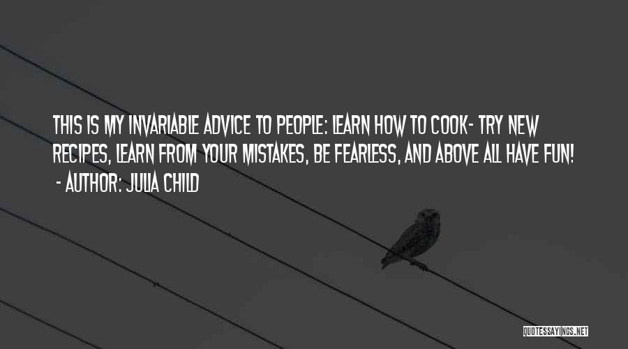 Julia Child Quotes: This Is My Invariable Advice To People: Learn How To Cook- Try New Recipes, Learn From Your Mistakes, Be Fearless,