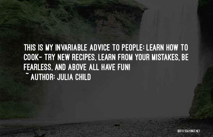 Julia Child Quotes: This Is My Invariable Advice To People: Learn How To Cook- Try New Recipes, Learn From Your Mistakes, Be Fearless,