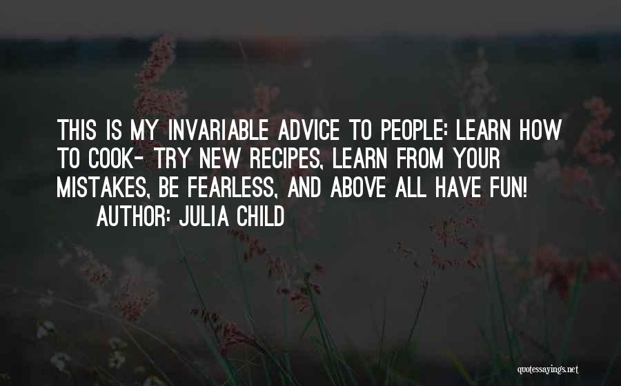 Julia Child Quotes: This Is My Invariable Advice To People: Learn How To Cook- Try New Recipes, Learn From Your Mistakes, Be Fearless,