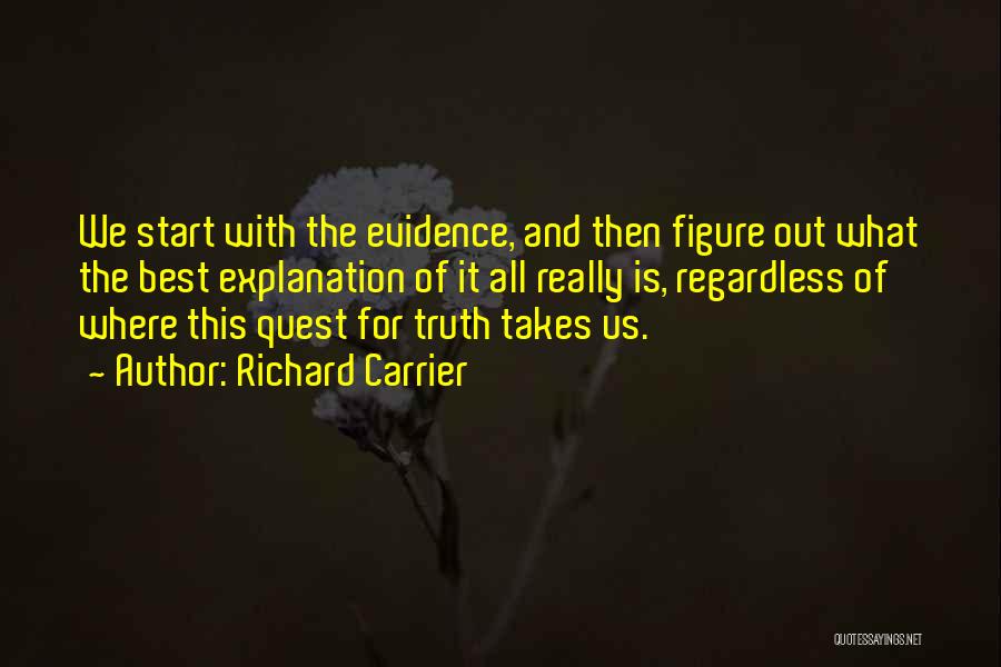 Richard Carrier Quotes: We Start With The Evidence, And Then Figure Out What The Best Explanation Of It All Really Is, Regardless Of
