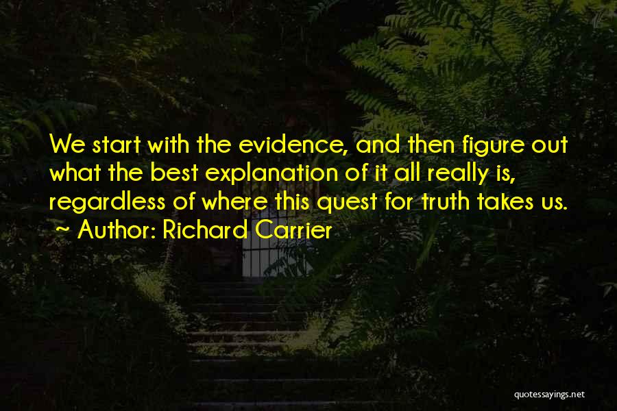 Richard Carrier Quotes: We Start With The Evidence, And Then Figure Out What The Best Explanation Of It All Really Is, Regardless Of