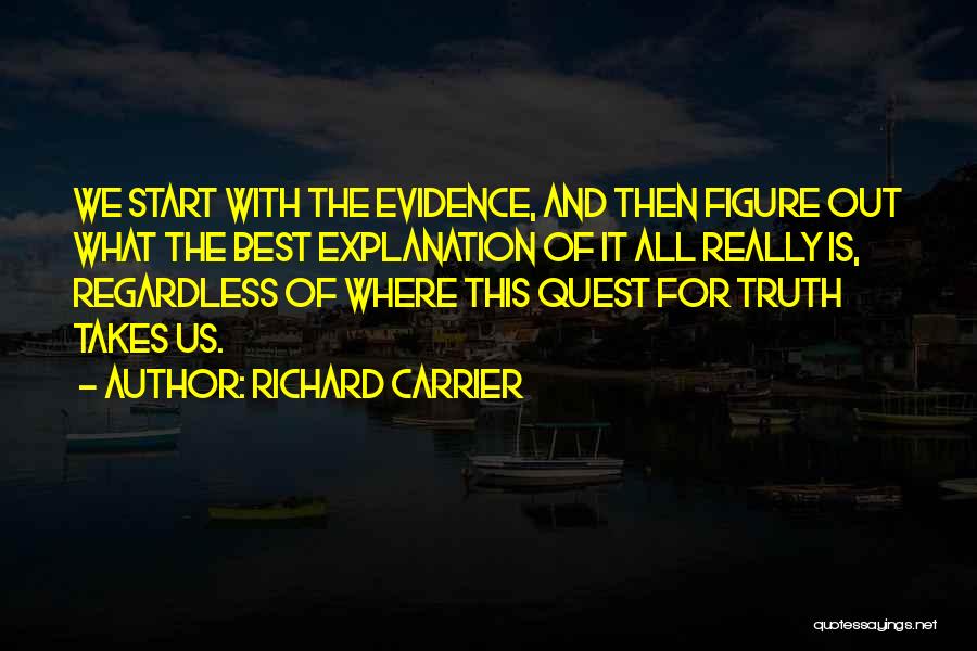 Richard Carrier Quotes: We Start With The Evidence, And Then Figure Out What The Best Explanation Of It All Really Is, Regardless Of