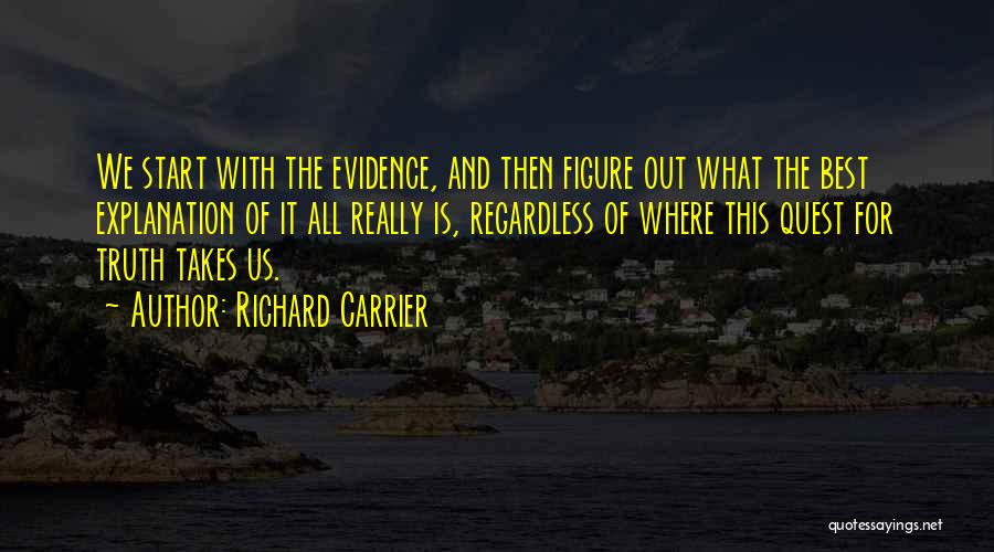 Richard Carrier Quotes: We Start With The Evidence, And Then Figure Out What The Best Explanation Of It All Really Is, Regardless Of