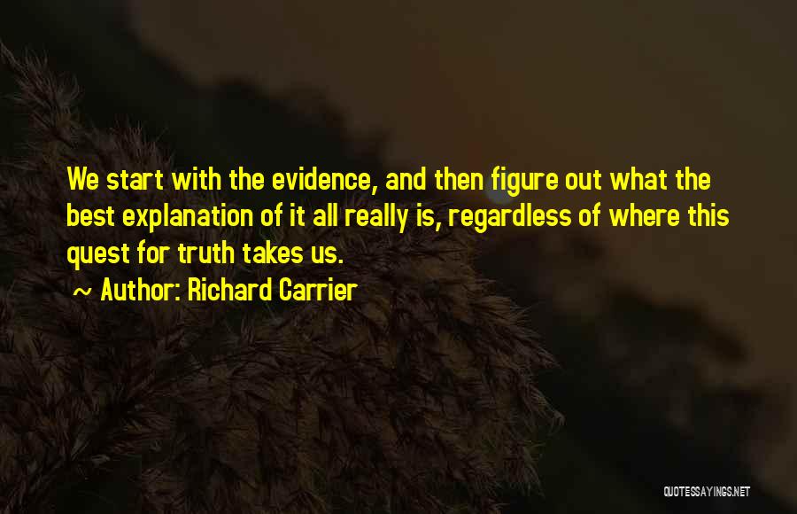 Richard Carrier Quotes: We Start With The Evidence, And Then Figure Out What The Best Explanation Of It All Really Is, Regardless Of