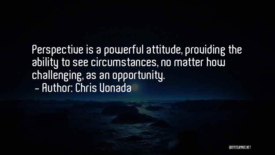 Chris Vonada Quotes: Perspective Is A Powerful Attitude, Providing The Ability To See Circumstances, No Matter How Challenging, As An Opportunity.