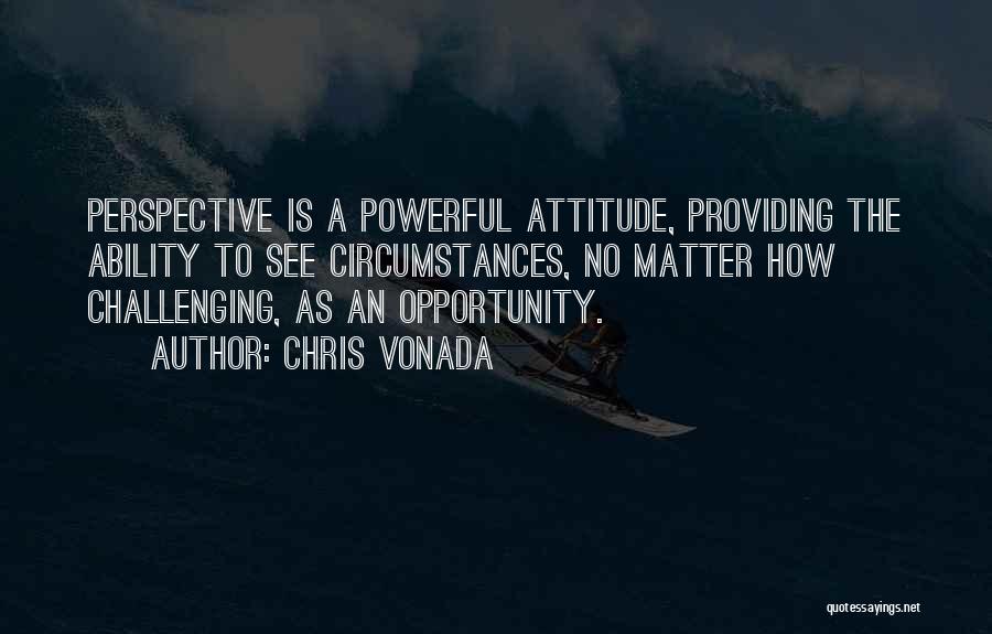 Chris Vonada Quotes: Perspective Is A Powerful Attitude, Providing The Ability To See Circumstances, No Matter How Challenging, As An Opportunity.