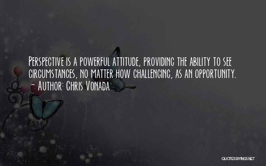 Chris Vonada Quotes: Perspective Is A Powerful Attitude, Providing The Ability To See Circumstances, No Matter How Challenging, As An Opportunity.
