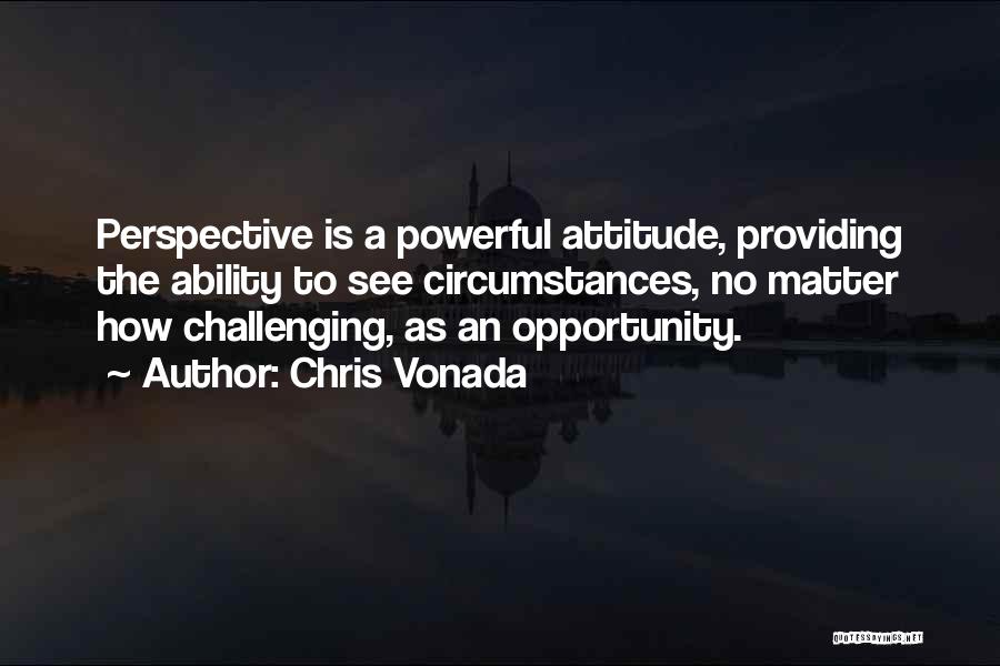 Chris Vonada Quotes: Perspective Is A Powerful Attitude, Providing The Ability To See Circumstances, No Matter How Challenging, As An Opportunity.