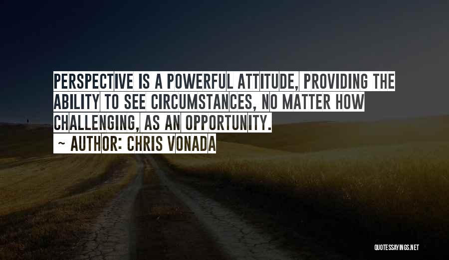 Chris Vonada Quotes: Perspective Is A Powerful Attitude, Providing The Ability To See Circumstances, No Matter How Challenging, As An Opportunity.
