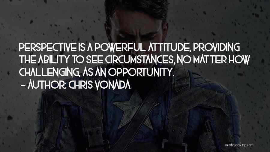 Chris Vonada Quotes: Perspective Is A Powerful Attitude, Providing The Ability To See Circumstances, No Matter How Challenging, As An Opportunity.