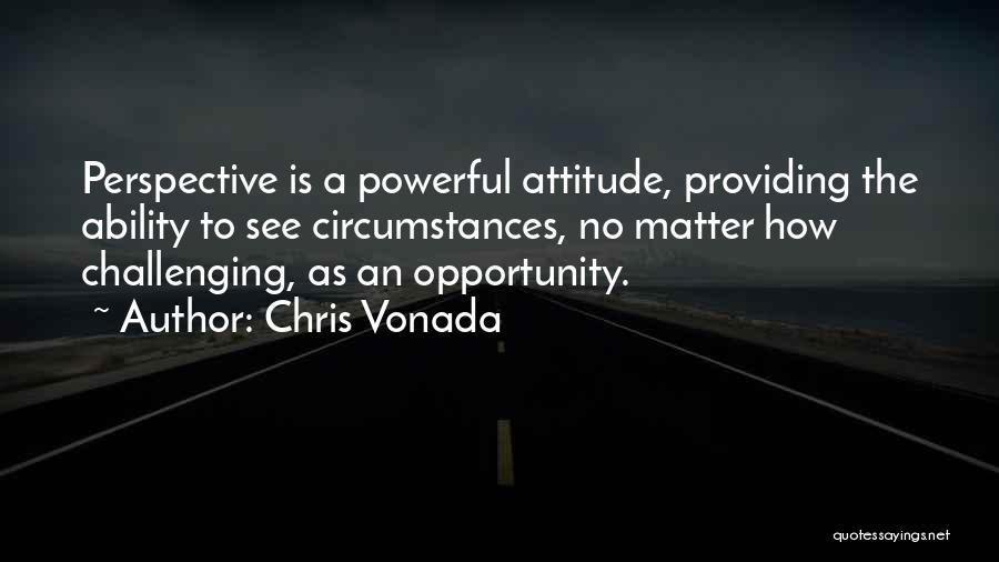 Chris Vonada Quotes: Perspective Is A Powerful Attitude, Providing The Ability To See Circumstances, No Matter How Challenging, As An Opportunity.