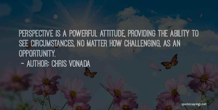 Chris Vonada Quotes: Perspective Is A Powerful Attitude, Providing The Ability To See Circumstances, No Matter How Challenging, As An Opportunity.