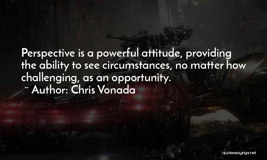 Chris Vonada Quotes: Perspective Is A Powerful Attitude, Providing The Ability To See Circumstances, No Matter How Challenging, As An Opportunity.