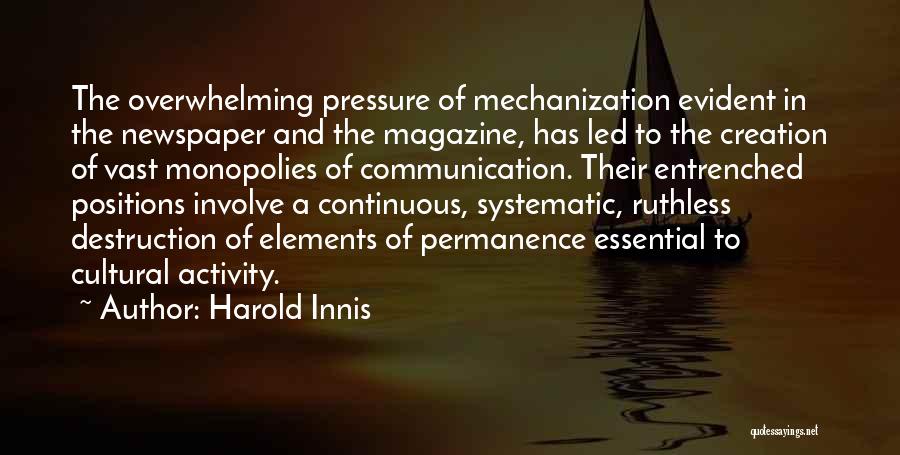 Harold Innis Quotes: The Overwhelming Pressure Of Mechanization Evident In The Newspaper And The Magazine, Has Led To The Creation Of Vast Monopolies